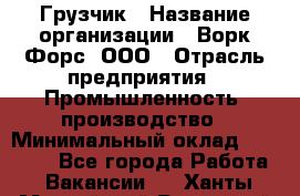 Грузчик › Название организации ­ Ворк Форс, ООО › Отрасль предприятия ­ Промышленность, производство › Минимальный оклад ­ 30 000 - Все города Работа » Вакансии   . Ханты-Мансийский,Радужный г.